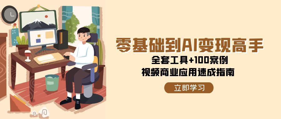 （15081期）零基础到AI变现高手，全套工具+100案例，视频商业应用速成指南-齐力副业