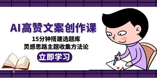 （15157期）AI高赞文案创作课，15分钟搭建选题库，灵感思路主题收集方法论-齐力副业