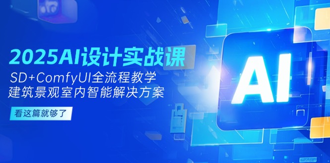 （14985期）2025AI设计实战课，SD+ComfyUI全流程教学，建筑景观室内智能解决方案-齐力副业