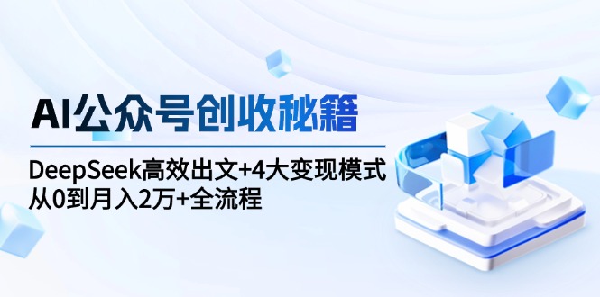 （15047期）AI公众号创收秘籍：DeepSeek高效出文+4大变现模式，从0到月入2万+全流程-齐力副业