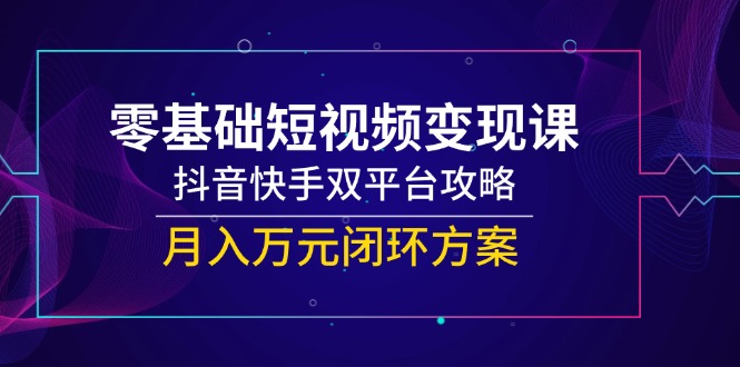 （14988期）零基础短视频变现课，抖音快手双平台攻略，月入万元闭环方案-齐力副业
