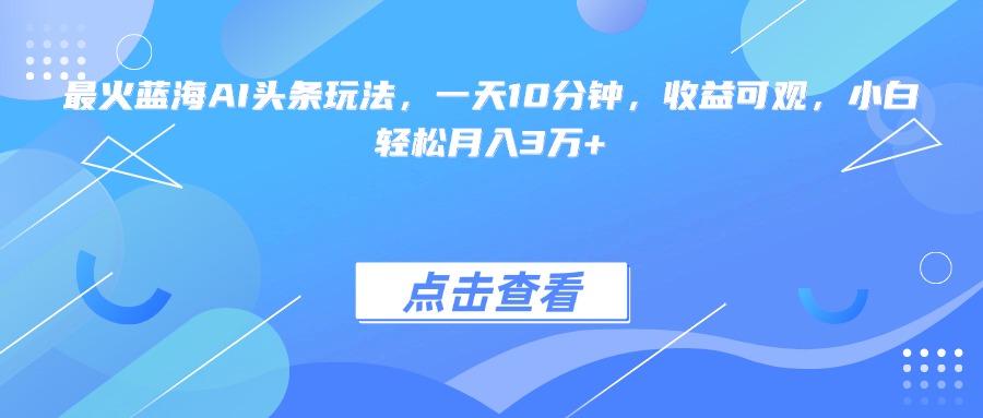 （15113期）最火蓝海AI头条玩法，一天10分钟，收益可观，小白轻松月入3万+-齐力副业