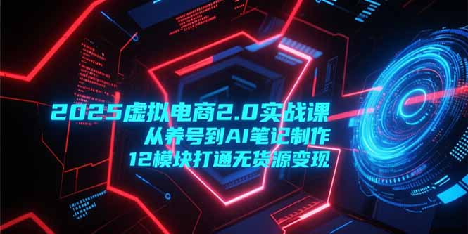 (15206期)2025虚拟电商2.0实战课,从养号到AI笔记制作,12模块打通无货源变现-齐力副业