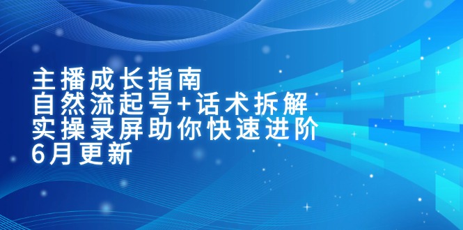 （15049期）主播成长指南：自然流起号+话术拆解，实操录屏助你快速进阶（6月更新）-齐力副业