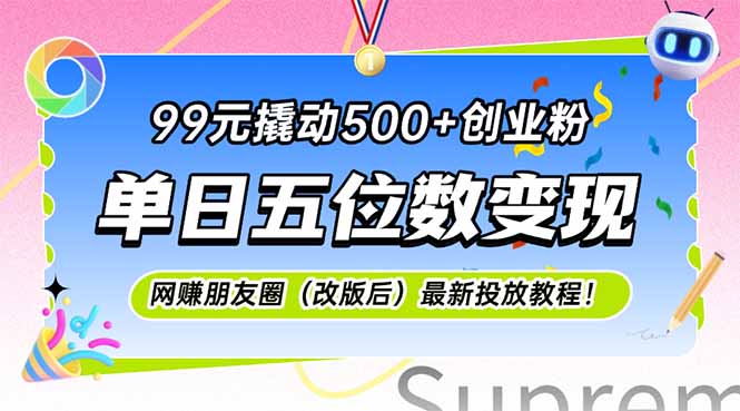（15061期）99元撬动500+创业粉，单日五位数变现，网创朋友圈（改版后）最新投放教...-齐力副业