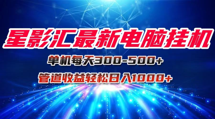 （15003期）星影汇最新电脑挂机单机每天300+团队管道收益轻松日入1000+-齐力副业