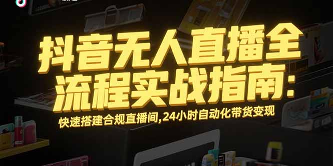 （15452期）抖音无人直播全流程实战指南：快速搭建合规直播间，24小时自动化带货变现-齐力副业