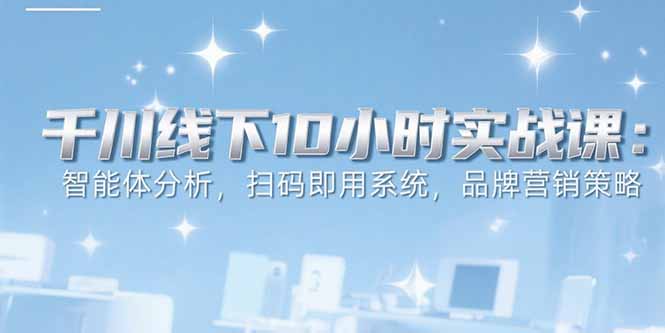 （15450期）6月千川线下10小时实战课：智能体分析，扫码即用系统，品牌营销策略-齐力副业