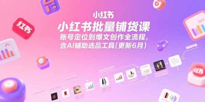 （15279期）小红书批量铺货课，账号定位到爆文创作全流程，含AI辅助选品工具(更新6月)-齐力副业