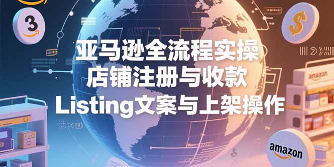 （15349期）亚马逊全流程实操，店铺注册与收款，Listing文案与上架操作-齐力副业