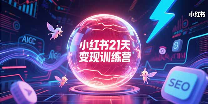 （15328期）小红书21天变现训练营，AIGC工具高效应用，SEO优化核心技巧-齐力副业