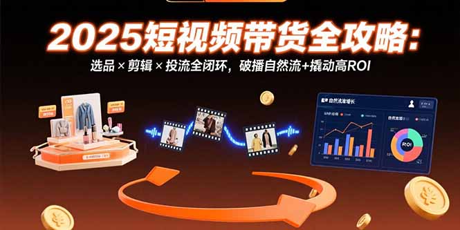 (15513期)2025短视频带货全攻略:选品×剪辑×投流全闭环,破播自然流+撬动高ROI-齐力副业