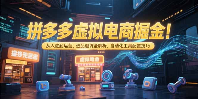 （15330期）拼多多虚拟电商掘金：从入驻到运营，选品避坑全解析，自动化工具配置技巧-齐力副业