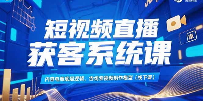 （15282期）短视频直播获客系统课，内容电商底层逻辑，含线索视频制作模型(线下课)-齐力副业