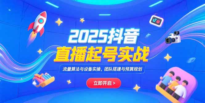 （15351期）2025抖音直播起号实战，流量算法与设备实操，团队搭建与预算规划-齐力副业