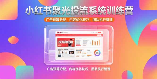 （15407期）小红书聚光投流系统训练营，广告预算分配，内容优化技巧，团队执行管理-齐力副业