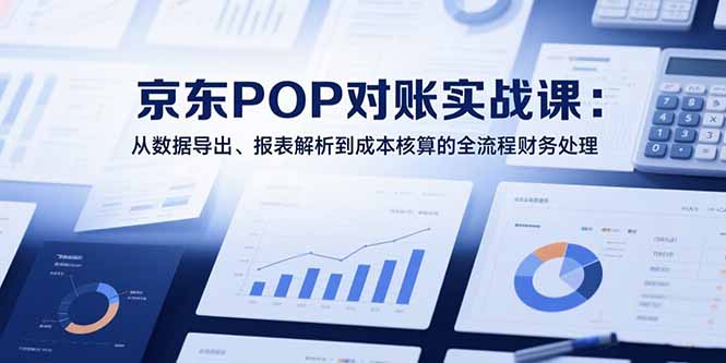 （15447期）2025京东POP对账实战课：从数据导出、报表解析到成本核算的全流程财务处理-齐力副业