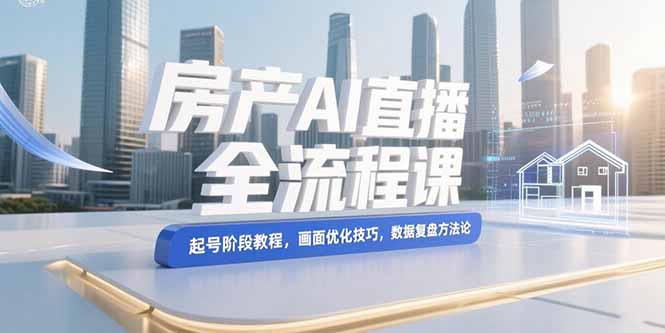 （15363期）房产AI直播全流程课，起号阶段教程，画面优化技巧，数据复盘方法论-齐力副业