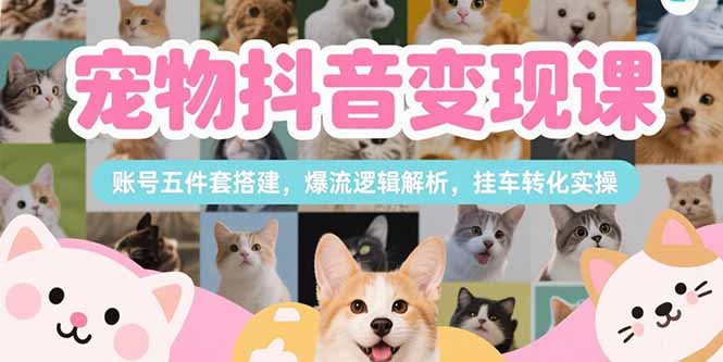 （15379期）宠物抖音变现课，账号五件套搭建，爆流逻辑解析，挂车转化实操-齐力副业