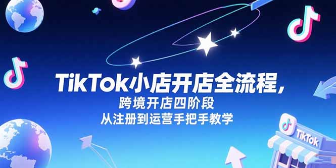 （15285期）TikTok小店开店全流程，跨境开店四阶段，从注册到运营手把手教学-齐力副业
