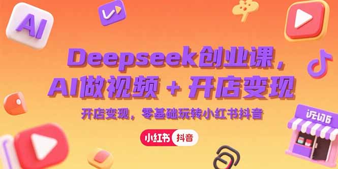 （15286期）Deepseek创业课，AI做视频+开店变现，零基础玩转小红书抖音-齐力副业