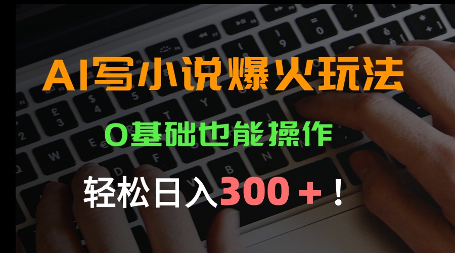 （15534期）AI写小说爆火玩法，0基础也能操作，日收益轻松300+！-齐力副业