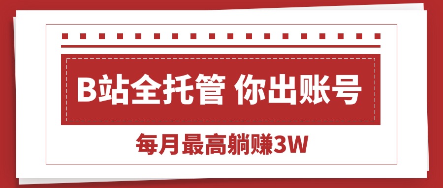 （15547期）【B站全程托管 】你出账号，我来运营，每月最高躺赚3W-齐力副业