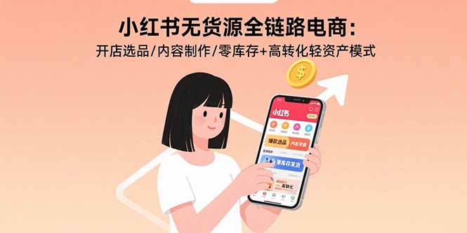 （15785期）小红书无货源全链路电商：开店选品/内容制作/零库存+高转化轻资产模式-齐力副业