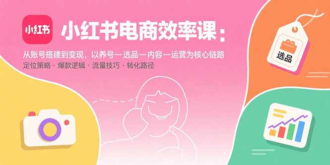 （15838期）小红书电商效率课：从账号搭建到变现，以养号-选品-内容-运营为核心链路-齐力副业
