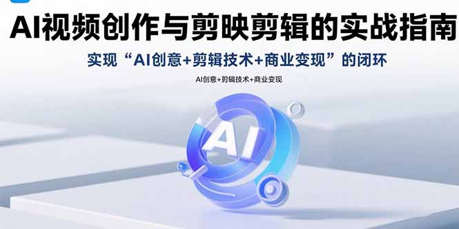 （15738期）AI视频创作与剪映剪辑的实战指南，实现AI创意+剪辑技术+商业变现的闭环-齐力副业