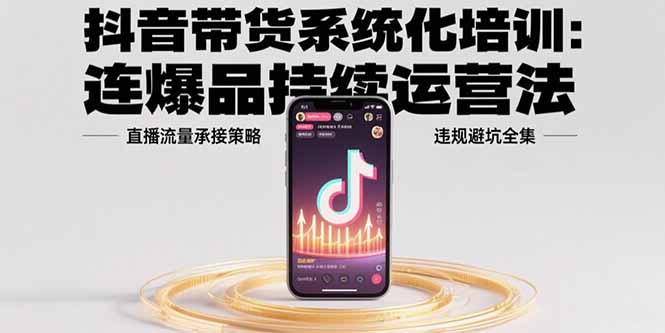 （15568期）抖音带货系统化培训：连爆品持续运营法，直播流量承接策略，违规避坑全集-齐力副业