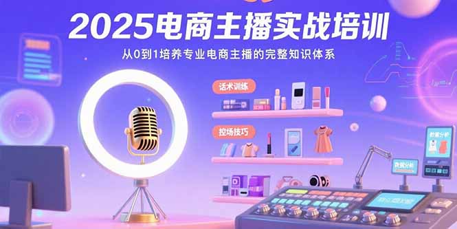 （15560期）2025电商主播实战培训：从0到1培养专业电商主播的完整知识体系-齐力副业