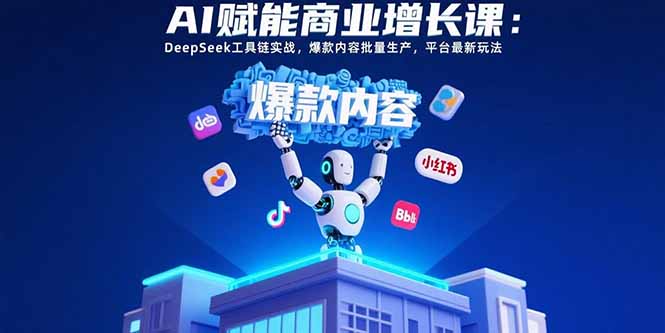 （15583期）AI赋能商业增长课：DeepSeek工具链实战，爆款内容批量生产，平台最新玩法-齐力副业