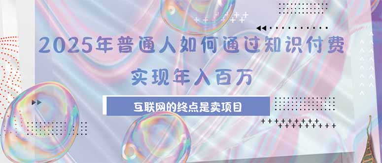 （15585期）2025年普通人如何通过知识付费年薪百万，互联网的尽头是卖加盟卖项目-齐力副业