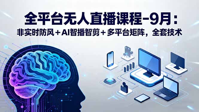 （15963期）全平台无人直播课程：非实时防风＋AI智播智剪＋多平台矩阵，9月全套技术-齐力副业
