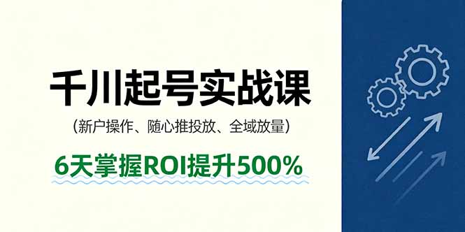 （16086期）抖音千川起号实战课，新户操作,随心推投放,全域放量，6天掌握ROI提升500%-齐力副业