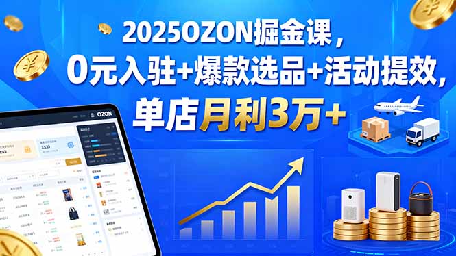 （15999期）2025OZON掘金课，0元入驻+爆款选品+活动提效，单店月利3万+-齐力副业
