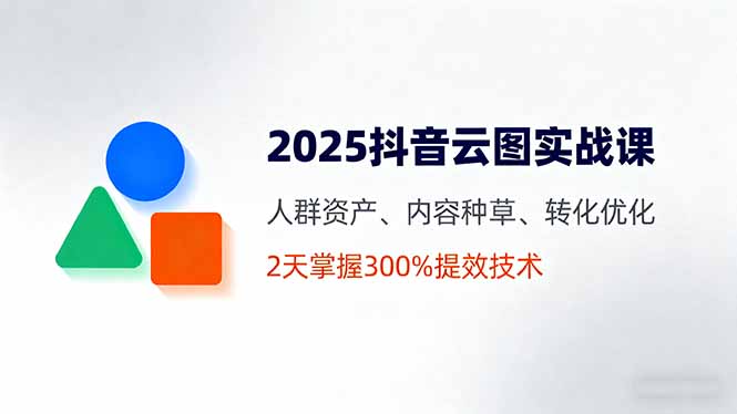 （16063期）2025抖音云图实战课，人群资产、内容种草、转化优化，2天掌握300%提效技术-齐力副业