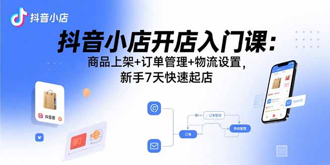 （15947期）抖音小店开店入门课：商品上架+订单管理+物流设置，新手7天快速起店-齐力副业