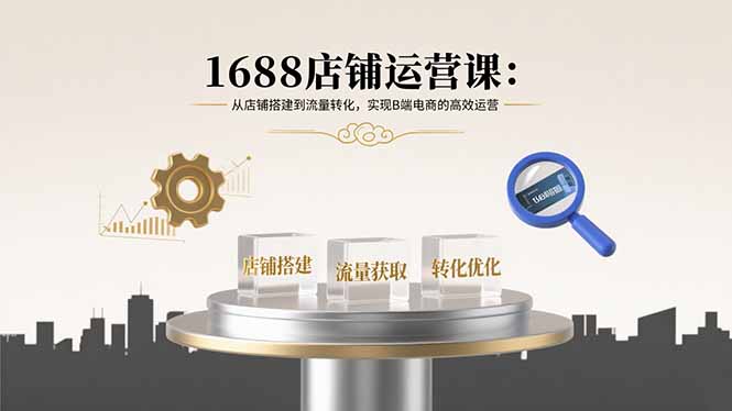 （15898期）1688店铺运营课：从店铺搭建到流量转化，实现B端电商的高效运营-齐力副业