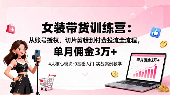 （16270期）女装带货特训营：从账号授权、切片剪辑到付费投流全流程，单月佣金3万+-齐力副业