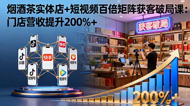 （16272期）烟酒茶实体店+短视频百倍矩阵获客破局课：门店营收提升200%+-齐力副业