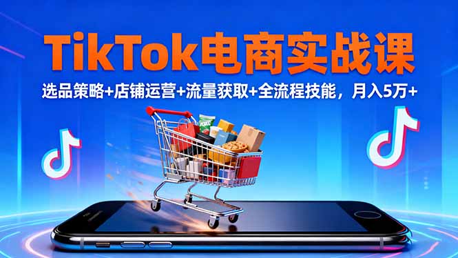 （16422期）TikTok电商实战课10月，选品策略+店铺运营+流量获取+全流程技能，月入5万+-齐力副业
