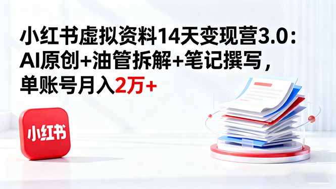（16273期）小红书虚拟资料14天变现营3.0：AI原创+油管拆解+笔记撰写，单账号月入2万+-齐力副业