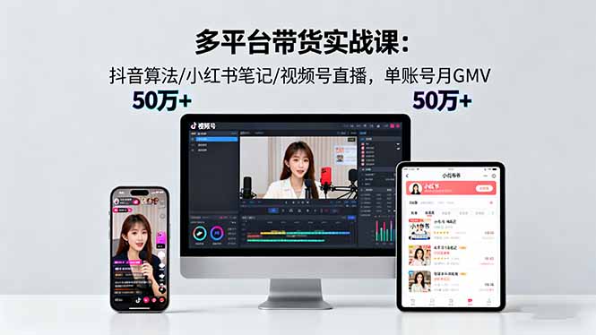 （16254期）多平台带货实战课18.0：抖音算法/小红书笔记/视频号直播，单账号月GMV50w+-齐力副业