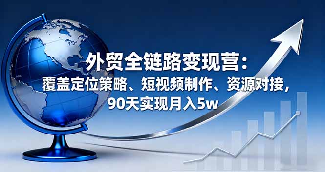 （16173期）外贸全链路变现营：覆盖定位策略、短视频制作、资源对接，90天实现月入5w-齐力副业