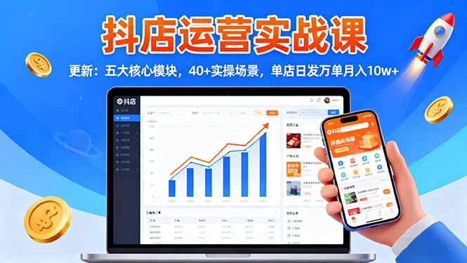 （16420期）抖店运营实战课-更新：五大核心模块，40+实操场景，单店日发万单月入10w+-齐力副业