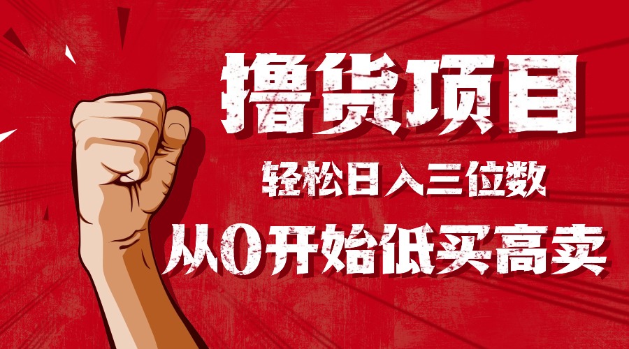 （16315期）手把手教你撸货，从0开始低买高卖，小白轻松实现日入三位数!!!-齐力副业