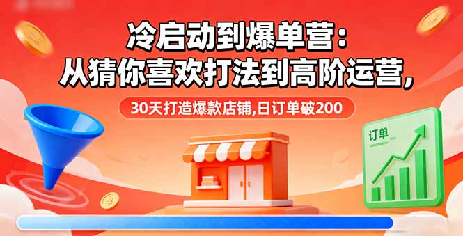 （16177期）冷启动到爆单营：从猜你喜欢打法到高阶运营,30天打造爆款店铺,日订单破200-齐力副业
