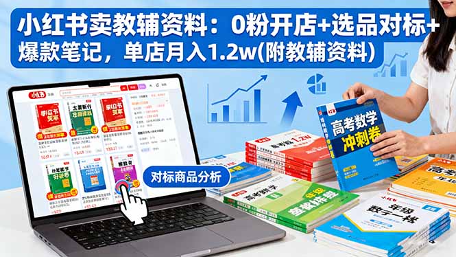 （16331期）小红书卖教辅资料：0粉开店+选品对标+爆款笔记，单店月入1.2w(附教辅资料)-齐力副业